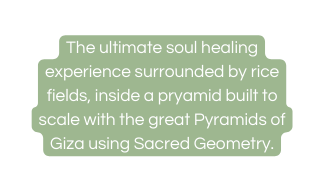 The ultimate soul healing experience surrounded by rice fields inside a pryamid built to scale with the great Pyramids of Giza using Sacred Geometry