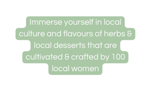 Immerse yourself in local culture and flavours of herbs local desserts that are cultivated crafted by 100 local women